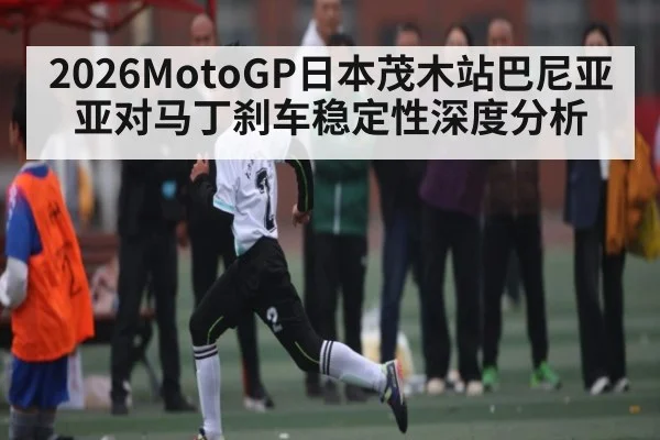 2026MotoGP日本茂木站巴尼亚亚对马丁刹车稳定性深度分析