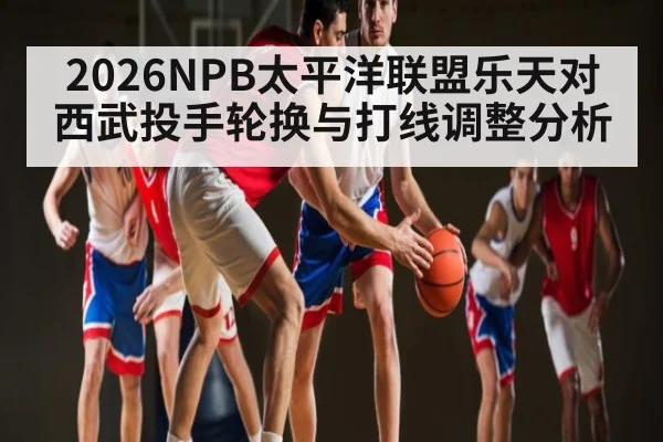 2026NPB太平洋联盟乐天对西武投手轮换与打线调整分析