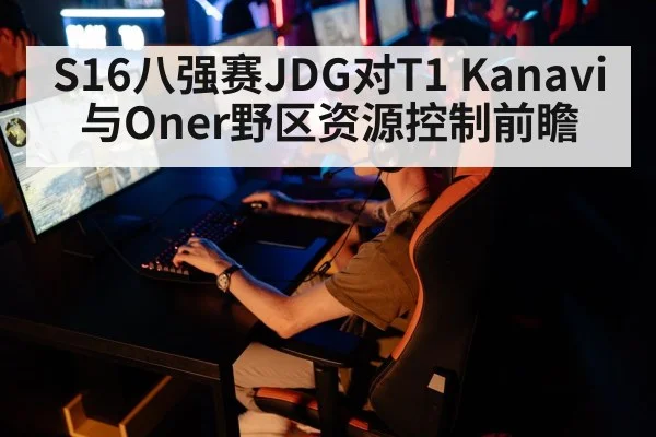 S16八强赛JDG对T1 Kanavi与Oner野区资源控制前瞻