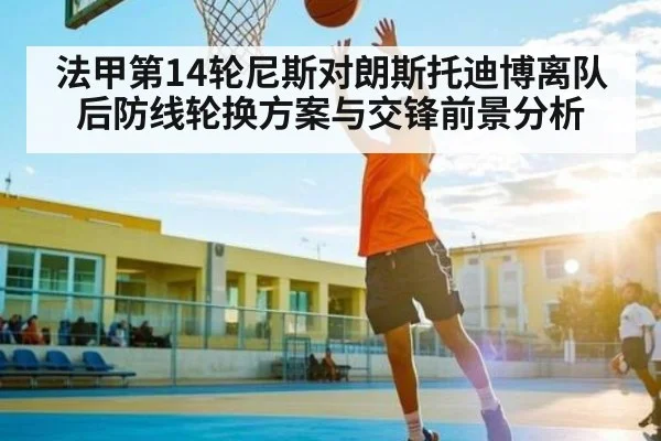 法甲第14轮尼斯对朗斯托迪博离队后防线轮换方案与交锋前景分析